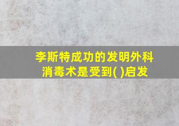 李斯特成功的发明外科消毒术是受到( )启发